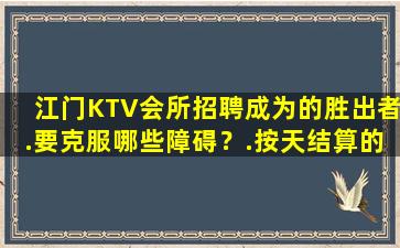 江门KTV会所招聘成为的胜出者.要克服哪些障碍？.按天结算的